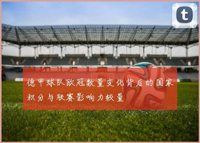 德甲球队欧冠数量变化背后的国家积分与联赛影响力较量