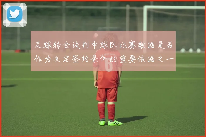 足球转会谈判中球队比赛数据是否作为决定签约条件的重要依据之一