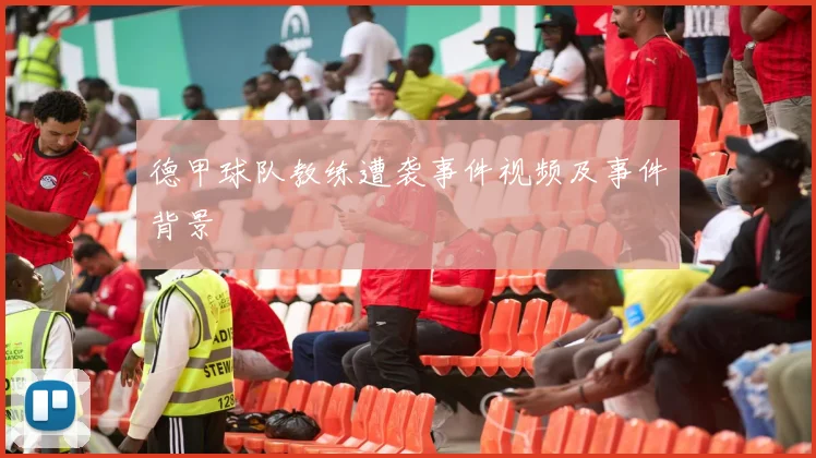 德甲球队教练遭袭事件视频及事件背景