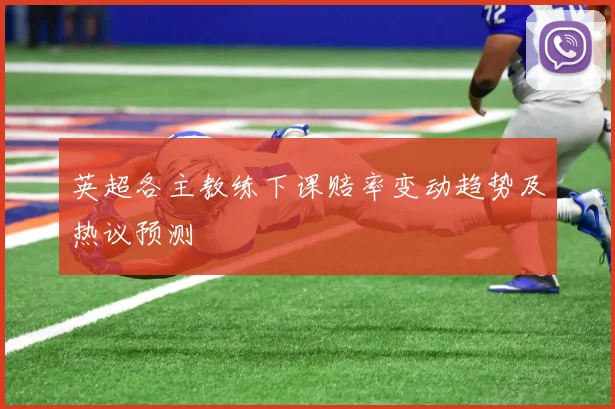 英超各主教练下课赔率变动趋势及热议预测