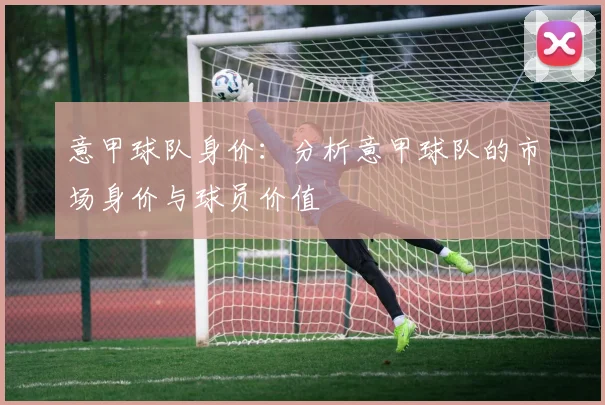 意甲球队身价：分析意甲球队的市场身价与球员价值