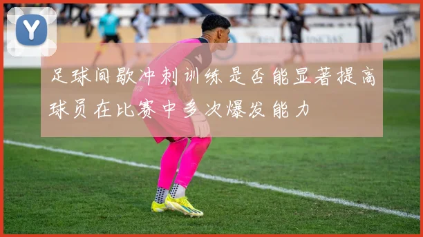 足球间歇冲刺训练是否能显著提高球员在比赛中多次爆发能力