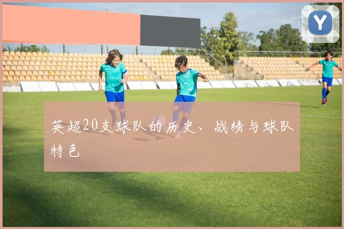 英超20支球队的历史、战绩与球队特色