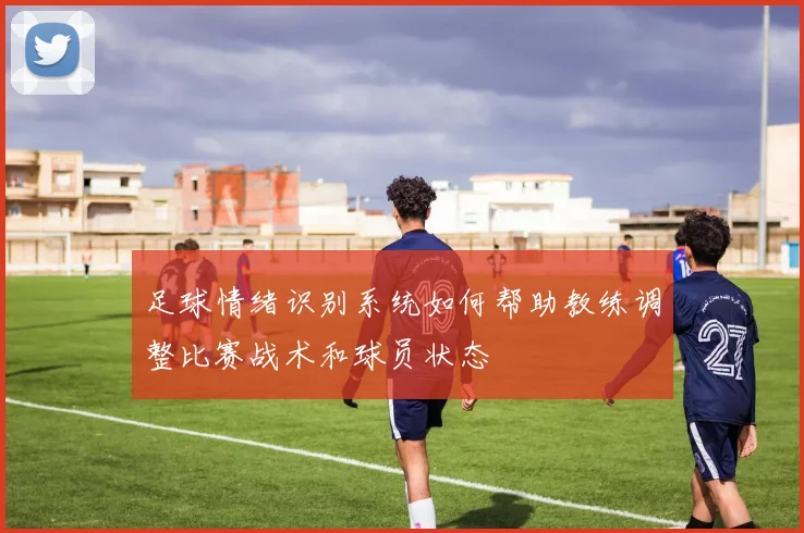 足球情绪识别系统如何帮助教练调整比赛战术和球员状态